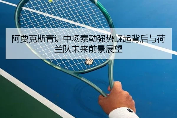 阿贾克斯青训中场泰勒强势崛起背后与荷兰队未来前景展望