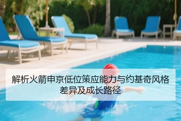 解析火箭申京低位策应能力与约基奇风格差异及成长路径