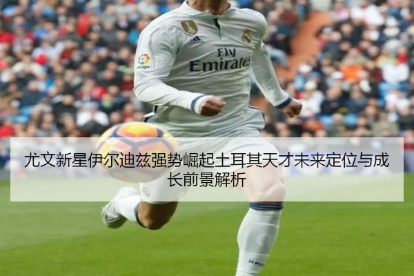 尤文新星伊尔迪兹强势崛起土耳其天才未来定位与成长前景解析