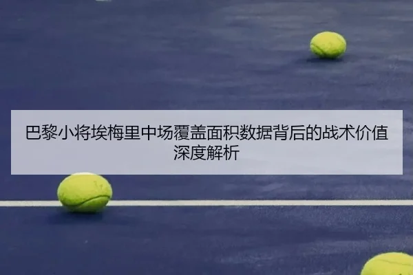 巴黎小将埃梅里中场覆盖面积数据背后的战术价值深度解析