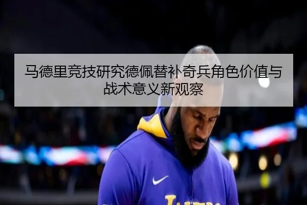 马德里竞技研究德佩替补奇兵角色价值与战术意义新观察