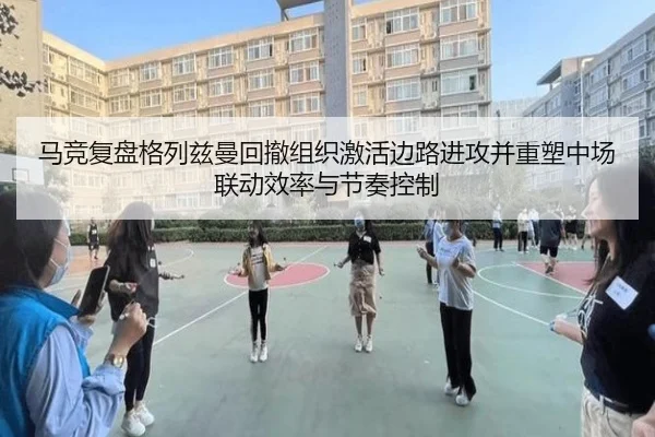 马竞复盘格列兹曼回撤组织激活边路进攻并重塑中场联动效率与节奏控制